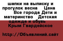 шапки на выписку и прогулок весна  › Цена ­ 500 - Все города Дети и материнство » Детская одежда и обувь   . Крым,Гвардейское